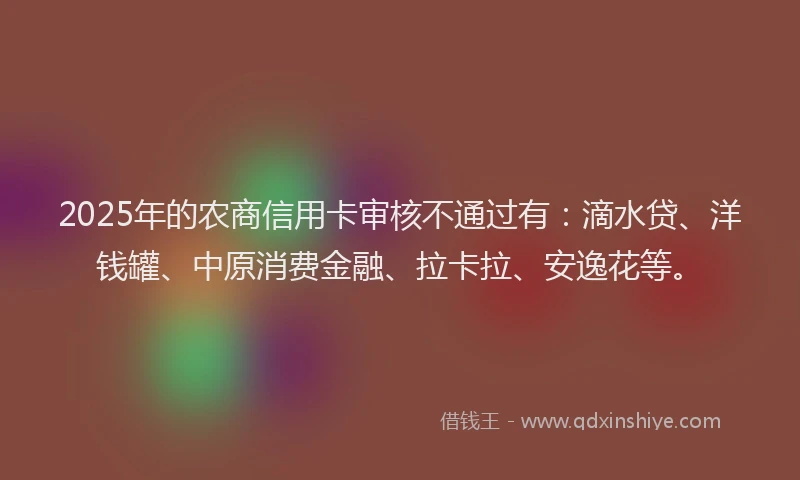 2025年的农商信用卡审核不通过有：滴水贷、洋钱罐、中原消费金融、拉卡拉、安逸花等。