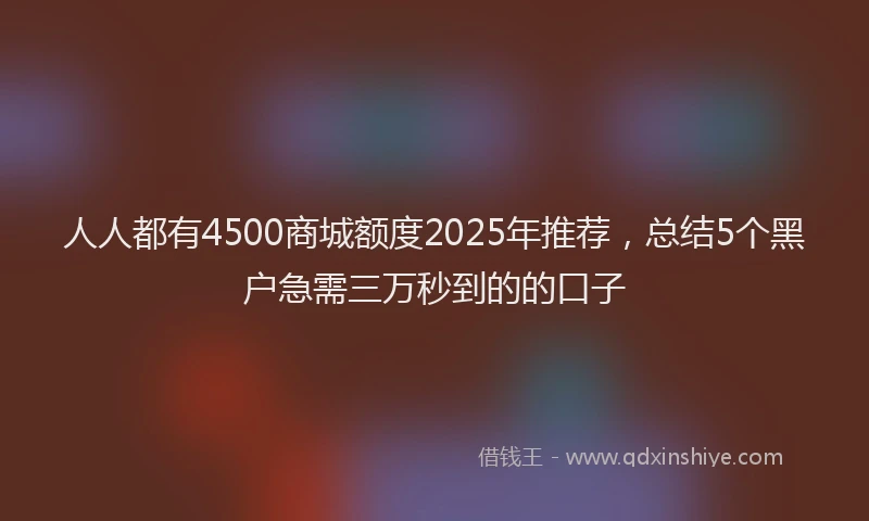 人人都有4500商城额度2025年推荐，总结5个黑户急需三万秒到的的口子