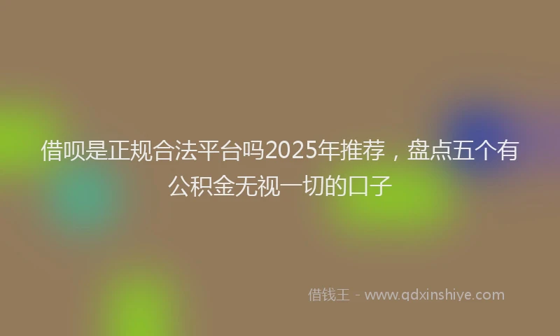 借呗是正规合法平台吗2025年推荐，盘点五个有公积金无视一切的口子