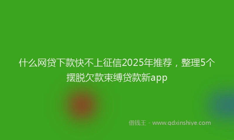 什么网贷下款快不上征信2025年推荐，整理5个摆脱欠款束缚贷款新app