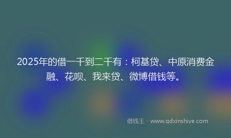 2025年的借一千到二千有：柯基贷、中原消费金融、花呗、我来贷、微博借钱等。