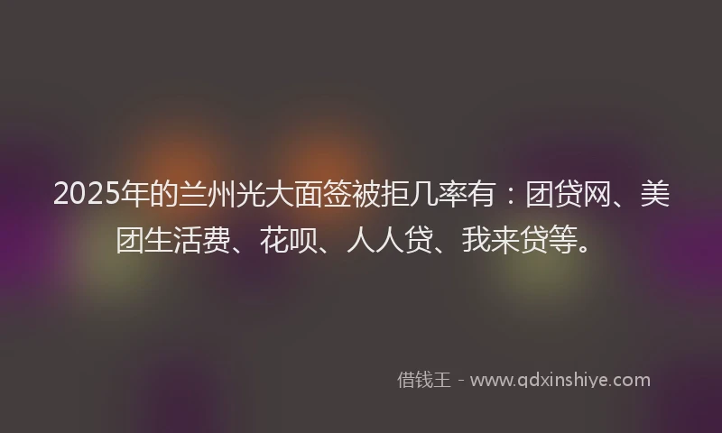 2025年的兰州光大面签被拒几率有：团贷网、美团生活费、花呗、人人贷、我来贷等。