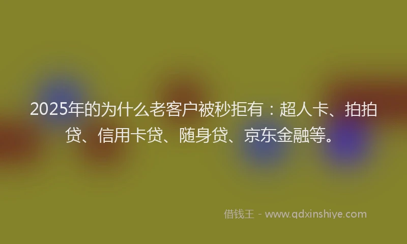 2025年的为什么老客户被秒拒有：超人卡、拍拍贷、信用卡贷、随身贷、京东金融等。