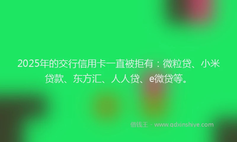 2025年的交行信用卡一直被拒有：微粒贷、小米贷款、东方汇、人人贷、e微贷等。