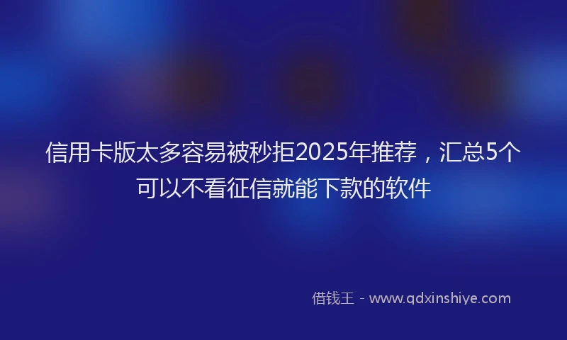 信用卡版太多容易被秒拒2025年推荐，汇总5个可以不看征信就能下款的软件