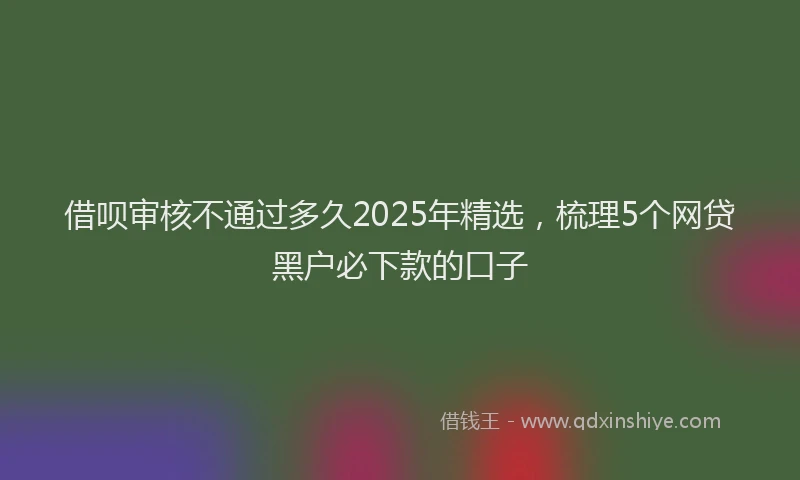 借呗审核不通过多久2025年精选，梳理5个网贷黑户必下款的口子