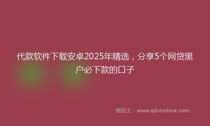代款软件下载安卓2025年精选，分享5个网贷黑户必下款的口子