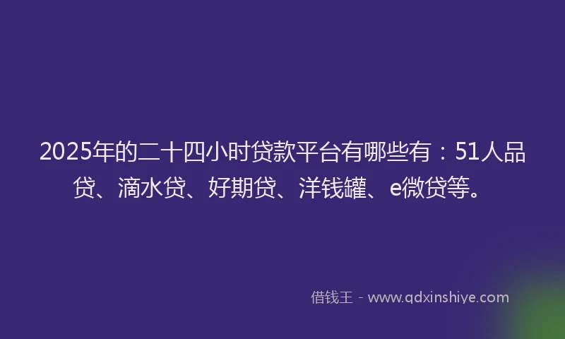2025年的二十四小时贷款平台有哪些有：51人品贷、滴水贷、好期贷、洋钱罐、e微贷等。