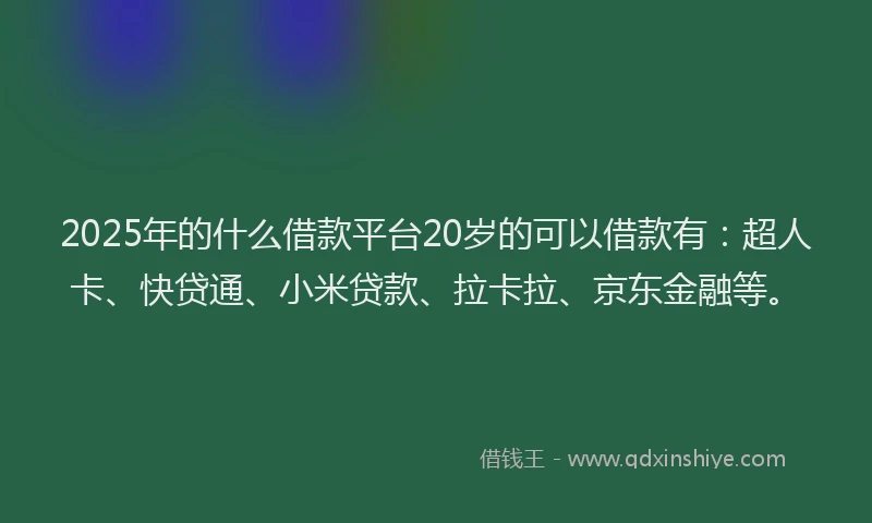 2025年的什么借款平台20岁的可以借款有：超人卡、快贷通、小米贷款、拉卡拉、京东金融等。