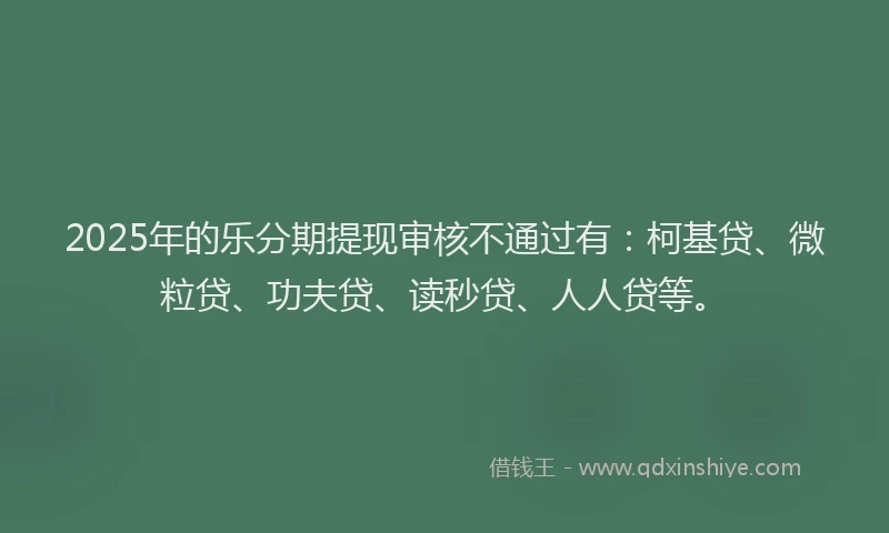 2025年的乐分期提现审核不通过有：柯基贷、微粒贷、功夫贷、读秒贷、人人贷等。