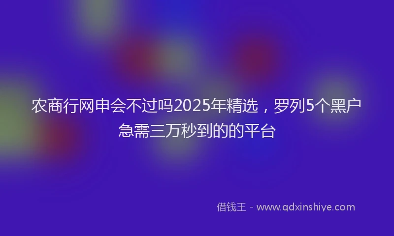 农商行网申会不过吗2025年精选，罗列5个黑户急需三万秒到的的平台