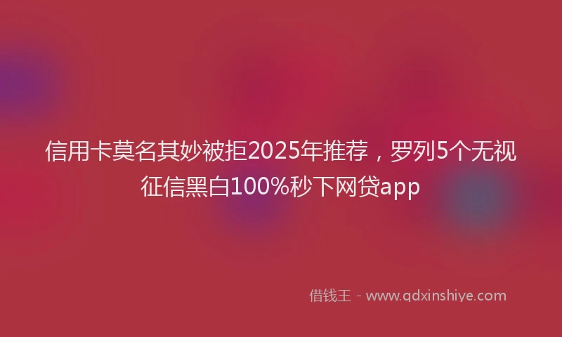 信用卡莫名其妙被拒2025年推荐，罗列5个无视征信黑白100%秒下网贷app