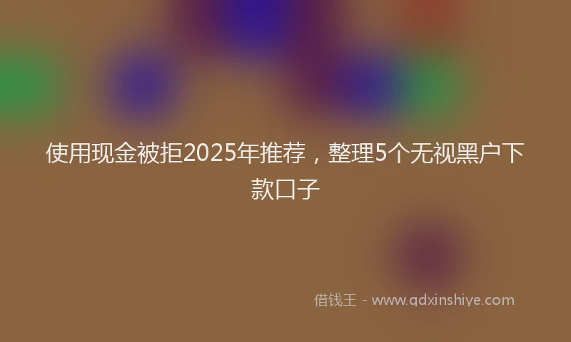 使用现金被拒2025年推荐，整理5个无视黑户下款口子