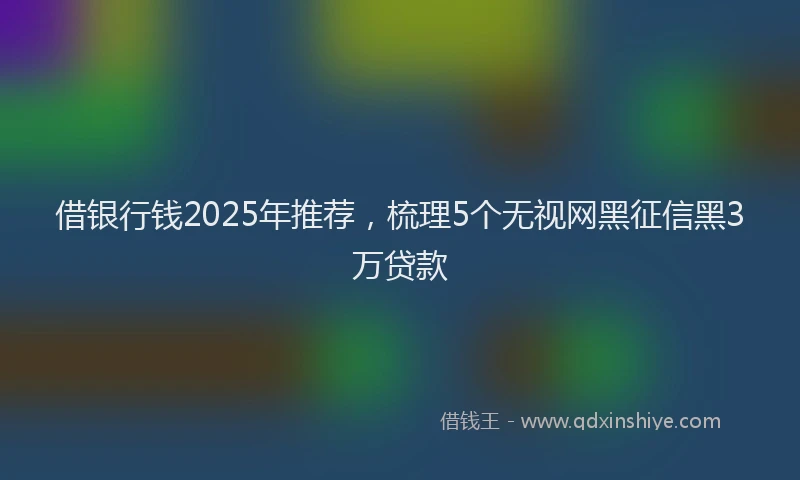 借银行钱2025年推荐，梳理5个无视网黑征信黑3万贷款