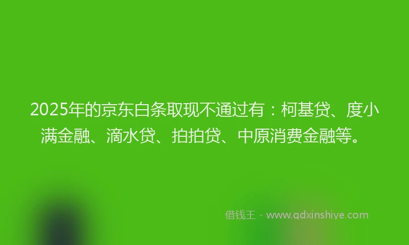 2025年的京东白条取现不通过有：柯基贷、度小满金融、滴水贷、拍拍贷、中原消费金融等。