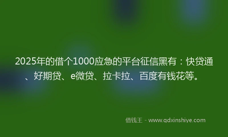 2025年的借个1000应急的平台征信黑有：快贷通、好期贷、e微贷、拉卡拉、百度有钱花等。
