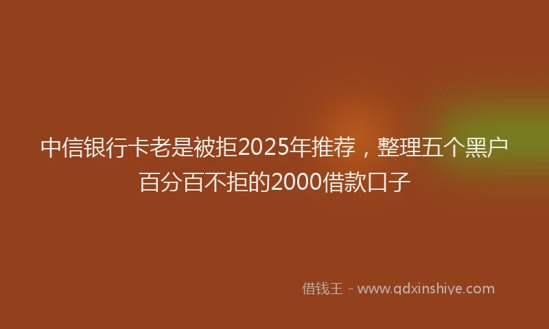 中信银行卡老是被拒2025年推荐，整理五个黑户百分百不拒的2000借款口子