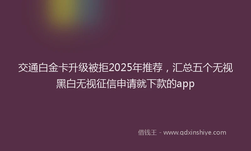 交通白金卡升级被拒2025年推荐，汇总五个无视黑白无视征信申请就下款的app