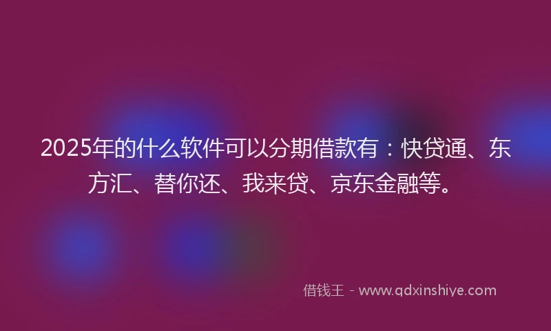 2025年的什么软件可以分期借款有：快贷通、东方汇、替你还、我来贷、京东金融等。