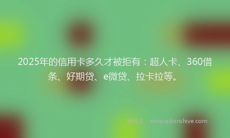 2025年的信用卡多久才被拒有：超人卡、360借条、好期贷、e微贷、拉卡拉等。