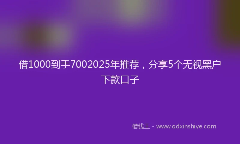 借1000到手7002025年推荐，分享5个无视黑户下款口子