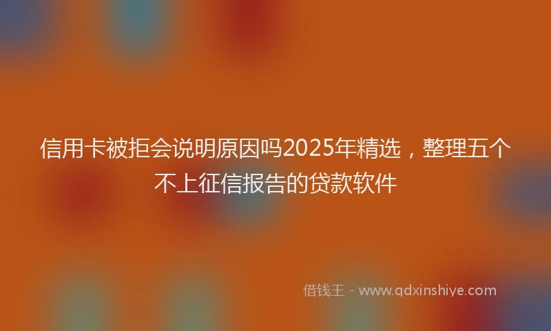 信用卡被拒会说明原因吗2025年精选，整理五个不上征信报告的贷款软件