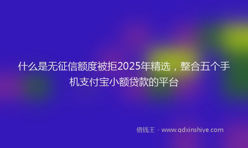 什么是无征信额度被拒2025年精选，整合五个手机支付宝小额贷款的平台