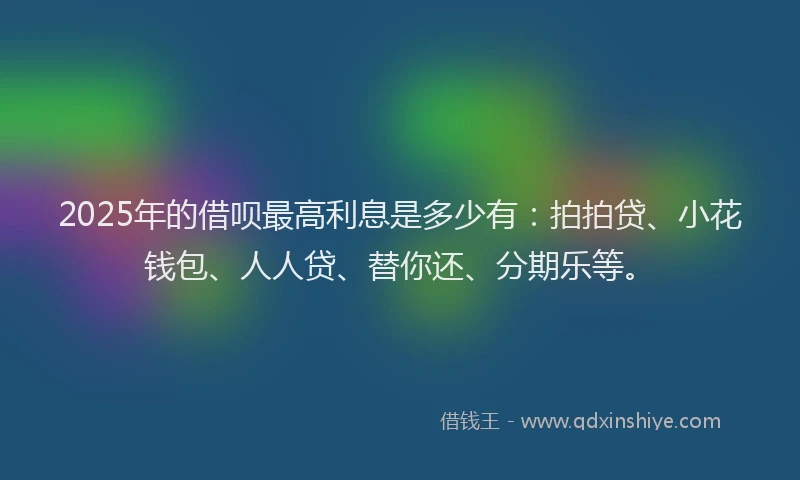 2025年的借呗最高利息是多少有：拍拍贷、小花钱包、人人贷、替你还、分期乐等。