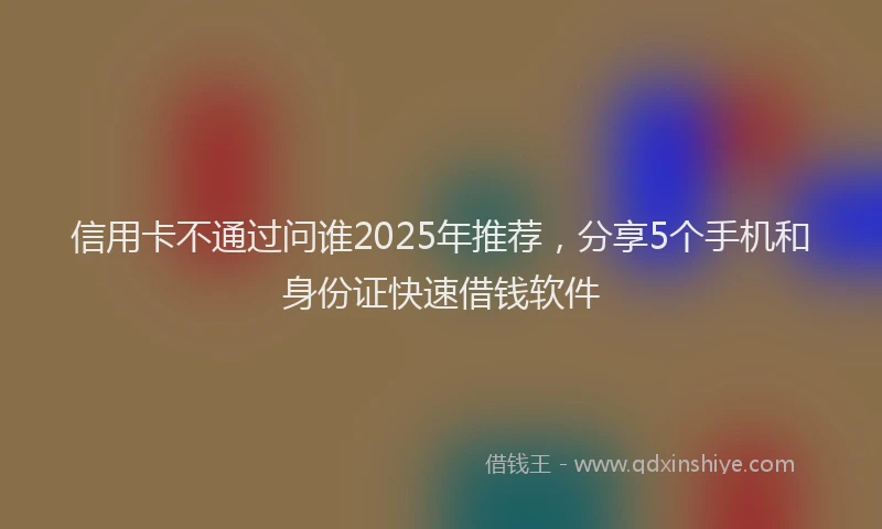 信用卡不通过问谁2025年推荐，分享5个手机和身份证快速借钱软件
