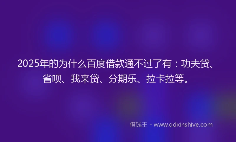 2025年的为什么百度借款通不过了有：功夫贷、省呗、我来贷、分期乐、拉卡拉等。