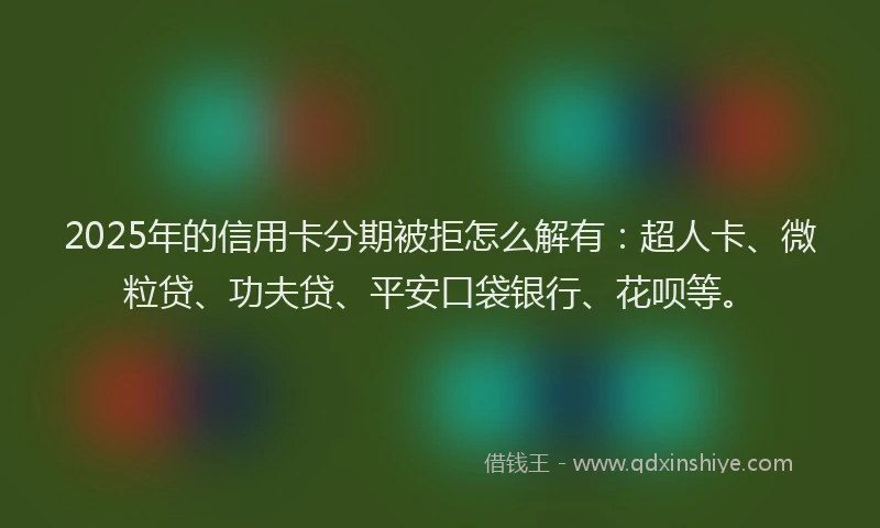2025年的信用卡分期被拒怎么解有：超人卡、微粒贷、功夫贷、平安口袋银行、花呗等。