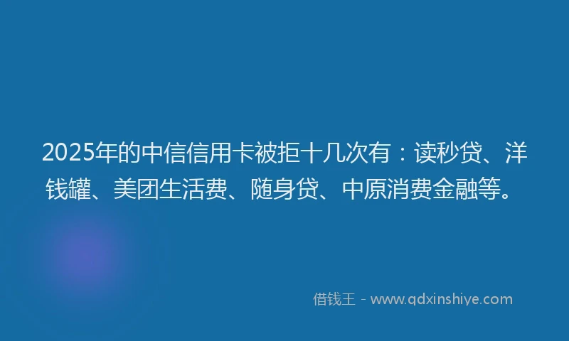 2025年的中信信用卡被拒十几次有：读秒贷、洋钱罐、美团生活费、随身贷、中原消费金融等。