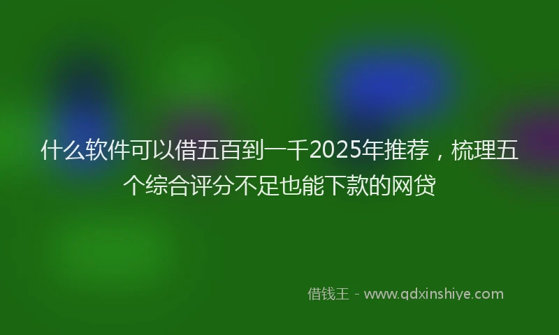 什么软件可以借五百到一千2025年推荐，梳理五个综合评分不足也能下款的网贷