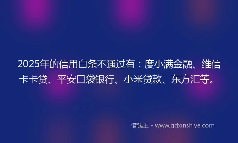 2025年的信用白条不通过有：度小满金融、维信卡卡贷、平安口袋银行、小米贷款、东方汇等。