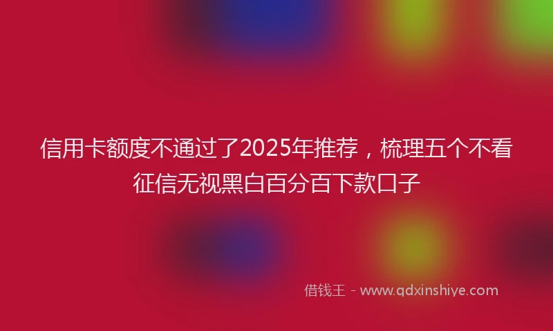 信用卡额度不通过了2025年推荐，梳理五个不看征信无视黑白百分百下款口子
