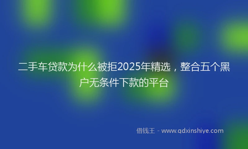 二手车贷款为什么被拒2025年精选，整合五个黑户无条件下款的平台