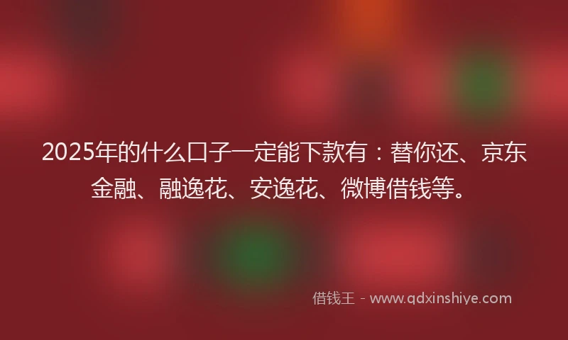2025年的什么口子一定能下款有：替你还、京东金融、融逸花、安逸花、微博借钱等。