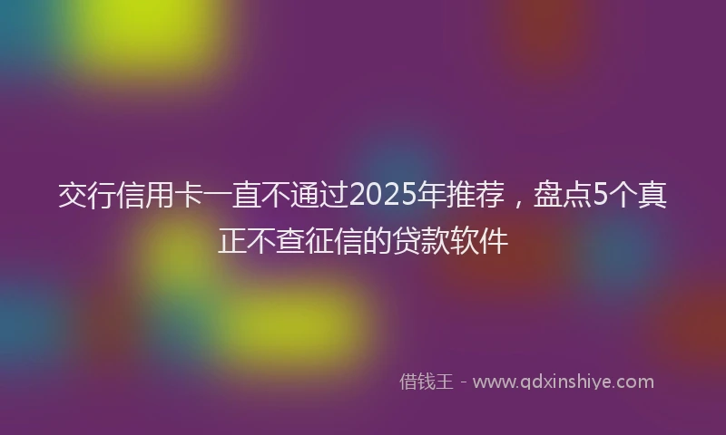 交行信用卡一直不通过2025年推荐，盘点5个真正不查征信的贷款软件