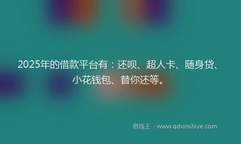 2025年的借款平台有：还呗、超人卡、随身贷、小花钱包、替你还等。