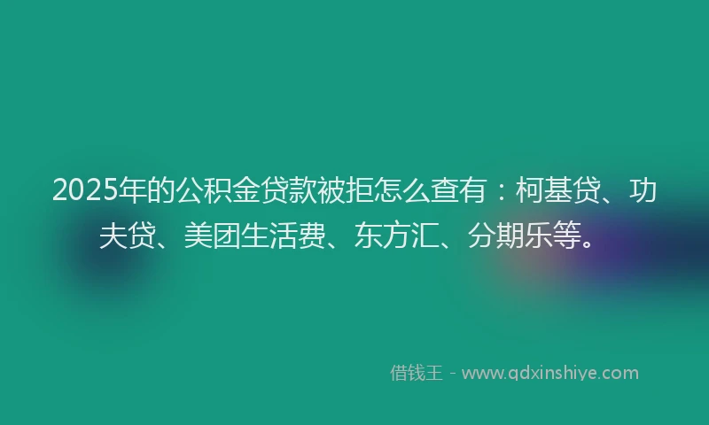 2025年的公积金贷款被拒怎么查有：柯基贷、功夫贷、美团生活费、东方汇、分期乐等。
