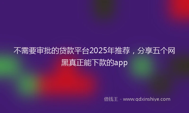 不需要审批的贷款平台2025年推荐，分享五个网黑真正能下款的app