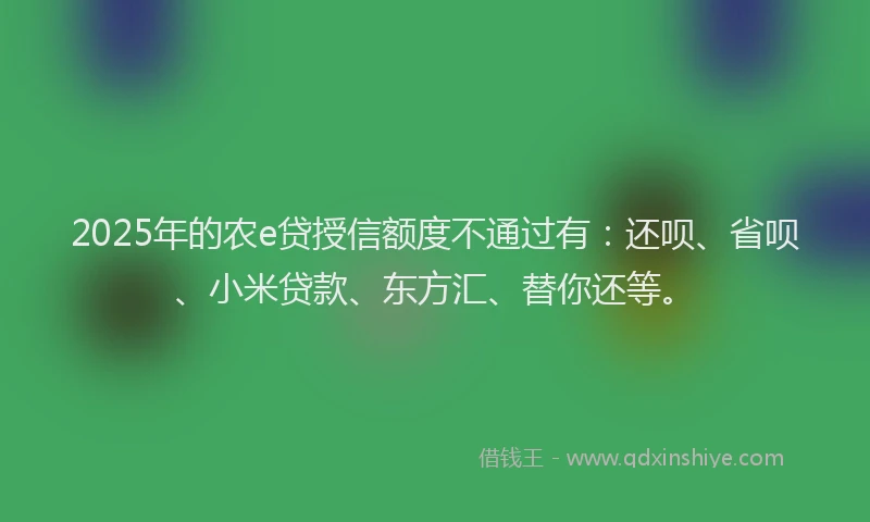 2025年的农e贷授信额度不通过有：还呗、省呗、小米贷款、东方汇、替你还等。
