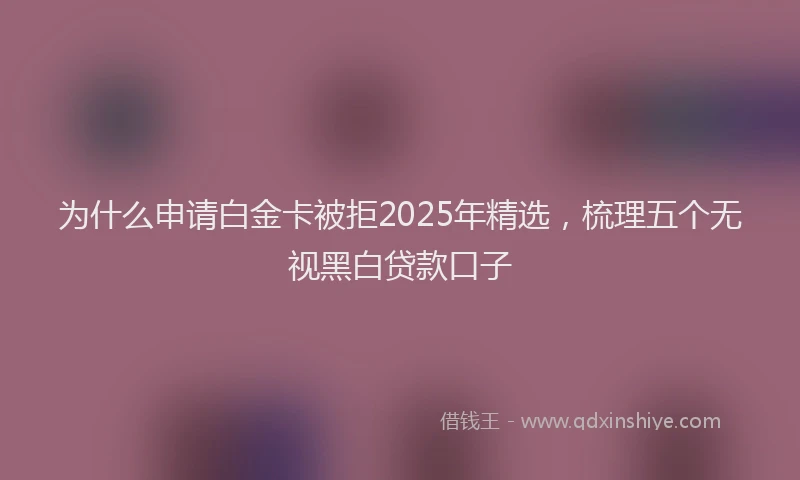 为什么申请白金卡被拒2025年精选，梳理五个无视黑白贷款口子