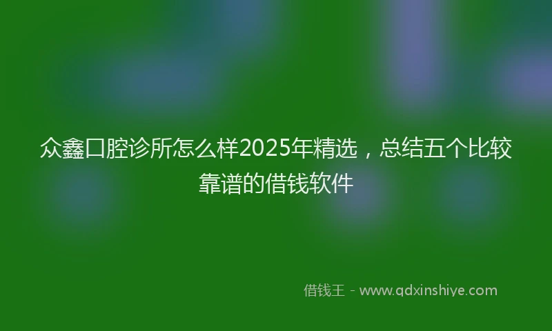 众鑫口腔诊所怎么样2025年精选，总结五个比较靠谱的借钱软件