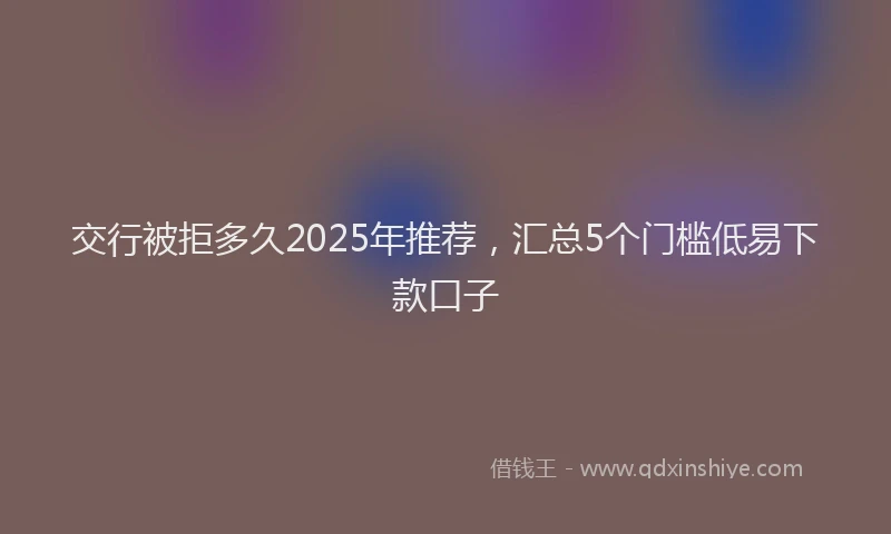 交行被拒多久2025年推荐，汇总5个门槛低易下款口子