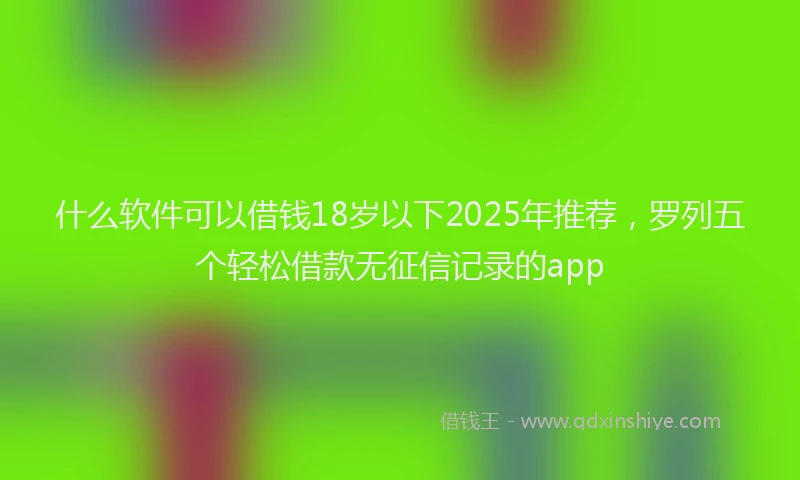 什么软件可以借钱18岁以下2025年推荐，罗列五个轻松借款无征信记录的app