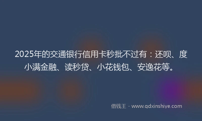 2025年的交通银行信用卡秒批不过有：还呗、度小满金融、读秒贷、小花钱包、安逸花等。