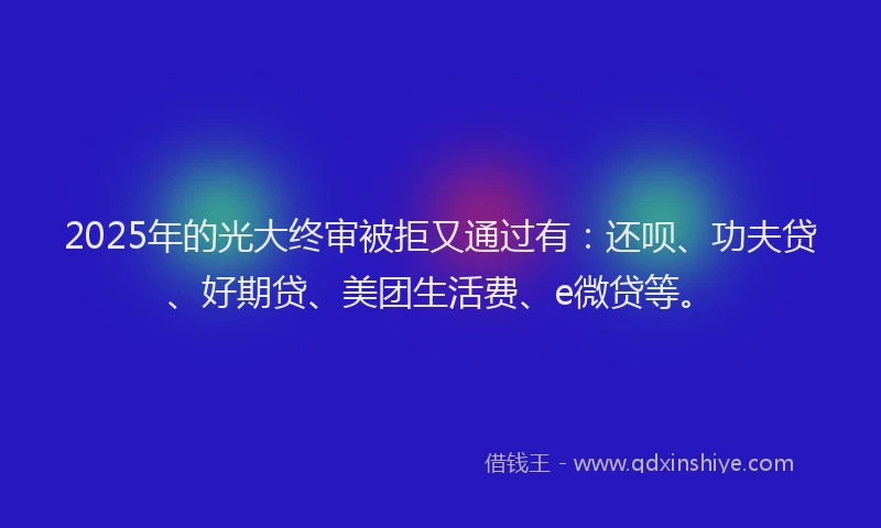 2025年的光大终审被拒又通过有：还呗、功夫贷、好期贷、美团生活费、e微贷等。