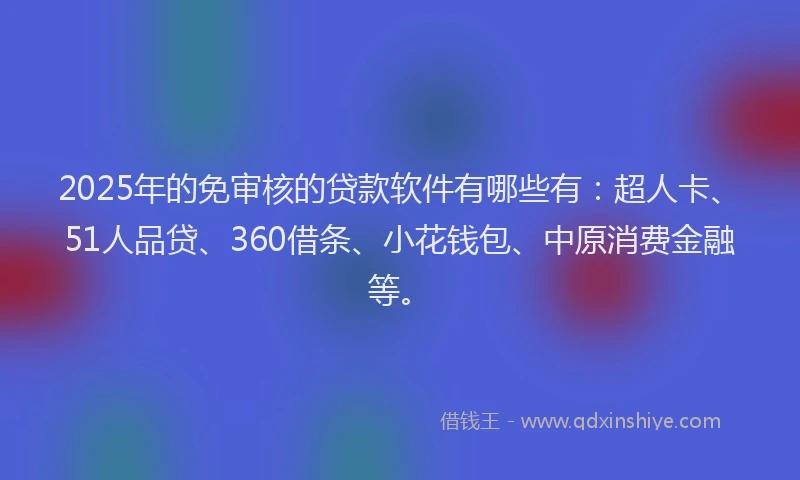 2025年的免审核的贷款软件有哪些有：超人卡、51人品贷、360借条、小花钱包、中原消费金融等。