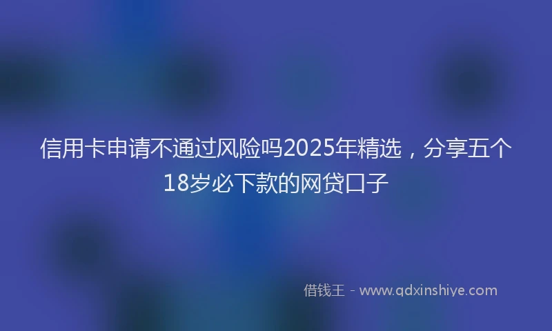 信用卡申请不通过风险吗2025年精选，分享五个18岁必下款的网贷口子